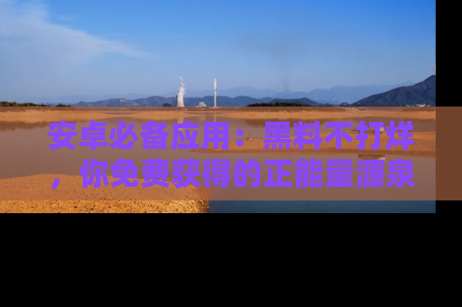 安卓必备应用:黑料不打烊,你免费获得的正能量源泉!