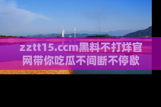 zztt15.ccm黑料不打烊官网带你吃瓜不间断不停歇