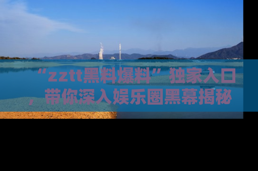 “zztt黑料爆料”独家入口,带你深入娱乐圈黑幕揭秘