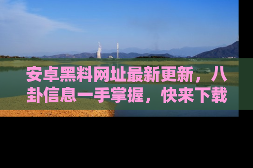 安卓黑料网址最新更新,八卦信息一手掌握,快来下载
