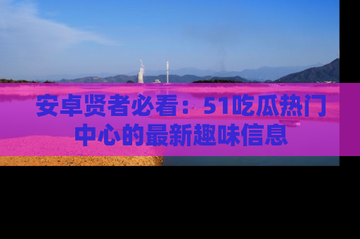 安卓贤者必看:51吃瓜热门中心的最新趣味信息