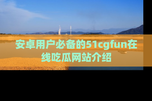 安卓用户必备的51cgfun在线吃瓜网站介绍