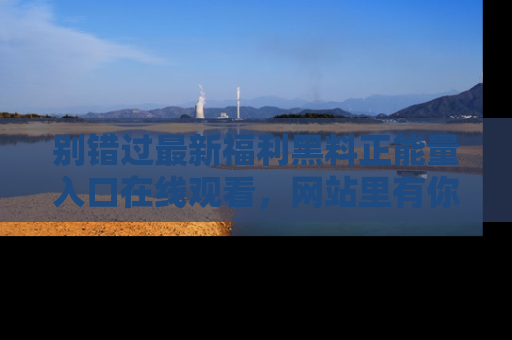 别错过最新福利黑料正能量入口在线观看,网站里有你想看的所有秘密!