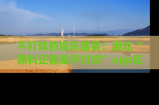 不打烊的娱乐盛宴!通过“黑料正能量不打烊”app在线观看最新内容,链接在此,不容错过!