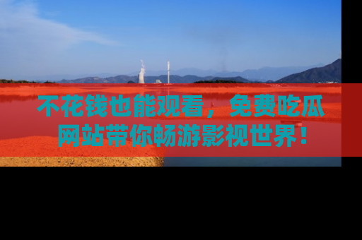 不花钱也能观看，免费吃瓜网站带你畅游影视世界！