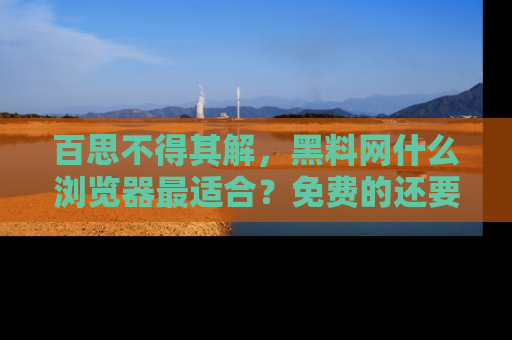百思不得其解,黑料网什么浏览器最适合?免费的还要能吃瓜太难了!