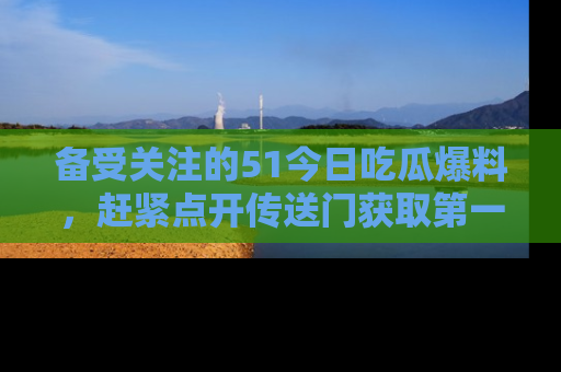 备受关注的51今日吃瓜爆料,赶紧点开传送门获取第一手消息!