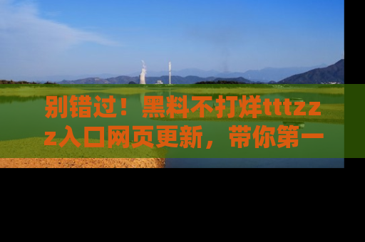 别错过!黑料不打烊tttzzz入口网页更新,带你第一时间了解最新动态!