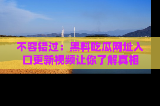 不容错过:黑料吃瓜网址入口更新视频让你了解真相