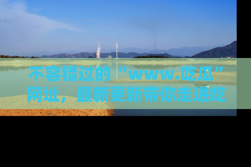 不容错过的“www.吃瓜”网址,最新更新带你走进吃瓜新时尚