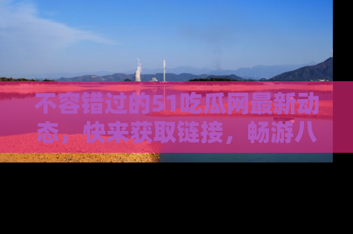 不容错过的51吃瓜网最新动态,快来获取链接,畅游八卦世界!