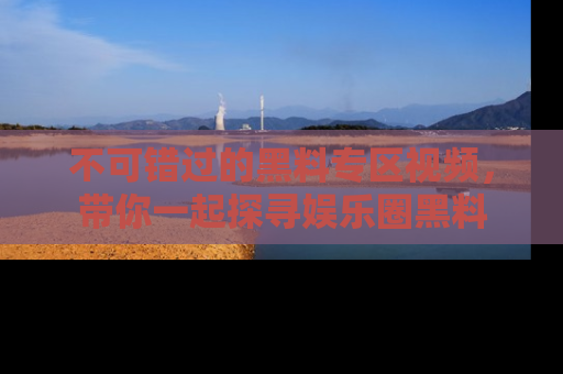 不可错过的黑料专区视频,带你一起探寻娱乐圈黑料