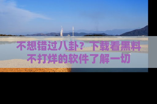 不想错过八卦?下载看黑料不打烊的软件了解一切