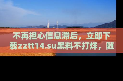 不再担心信息滞后,立即下载zztt14.su黑料不打烊,随时获取新鲜黑料!