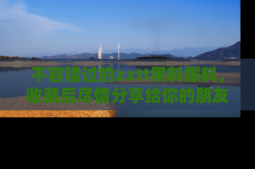 不容错过的zztt黑料爆料,收藏后尽情分享给你的朋友