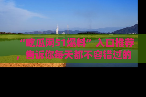 “吃瓜网51爆料”入口推荐,告诉你每天都不容错过的娱乐八卦!