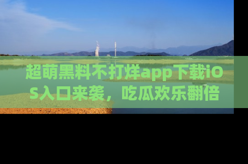 超萌黑料不打烊app下载iOS入口来袭,吃瓜欢乐翻倍!