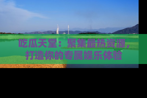吃瓜天堂：聚集最热资源，打造你的专属娱乐体验