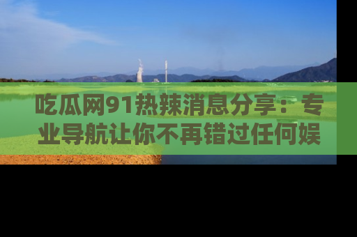 吃瓜网91热辣消息分享：专业导航让你不再错过任何娱乐八卦