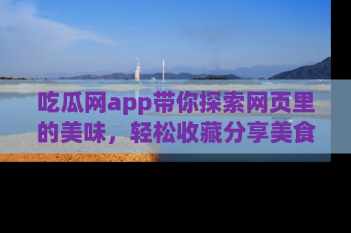 吃瓜网app带你探索网页里的美味，轻松收藏分享美食秘笈