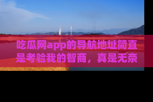 吃瓜网app的导航地址简直是考验我的智商，真是无奈！