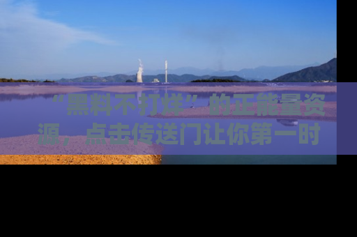 “黑料不打烊”的正能量资源,点击传送门让你第一时间获取最新入口资讯!