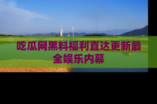 吃瓜网黑料福利直达更新最全娱乐内幕