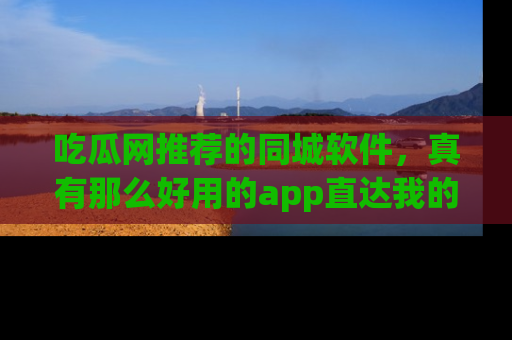 吃瓜网推荐的同城软件，真有那么好用的app直达我的心吗？