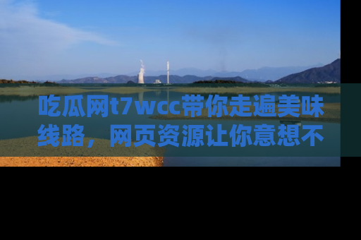 吃瓜网t7wcc带你走遍美味线路，网页资源让你意想不到！