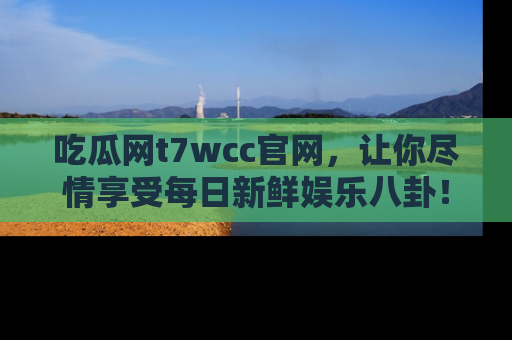 吃瓜网t7wcc官网，让你尽情享受每日新鲜娱乐八卦！
