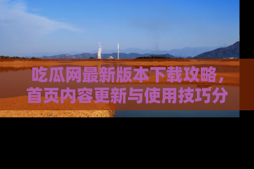 吃瓜网最新版本下载攻略，首页内容更新与使用技巧分享