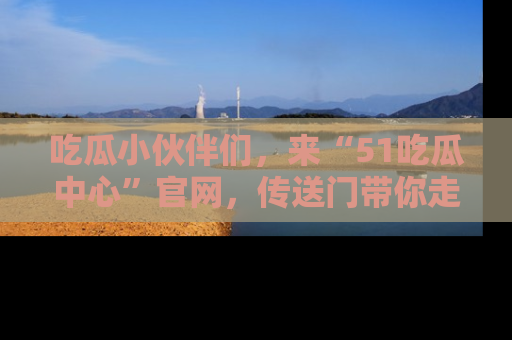 吃瓜小伙伴们，来“51吃瓜中心”官网，传送门带你走入八卦世界！