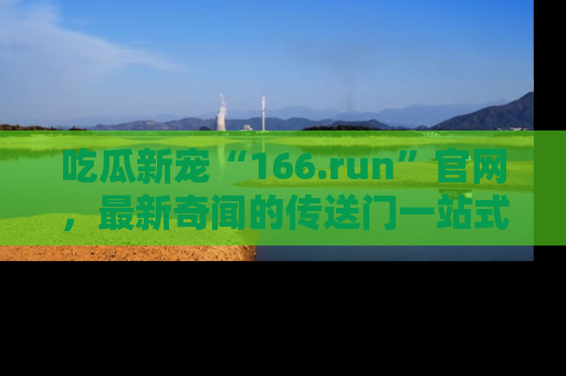 吃瓜新宠“166.run”官网，最新奇闻的传送门一站式体验