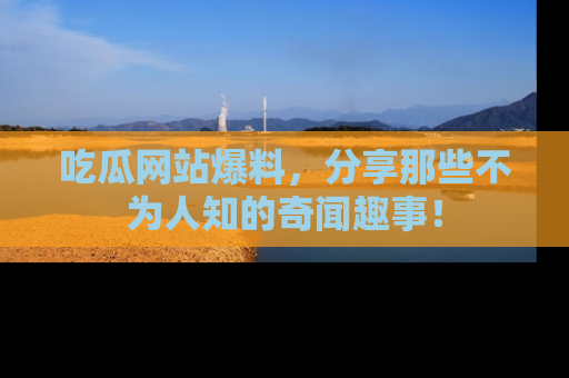 吃瓜网站爆料，分享那些不为人知的奇闻趣事！
