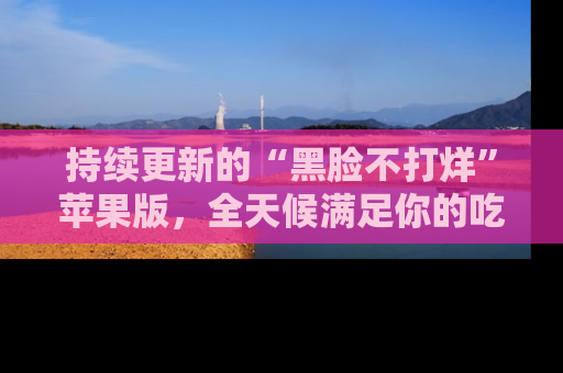 持续更新的“黑脸不打烊”苹果版，全天候满足你的吃瓜需求！