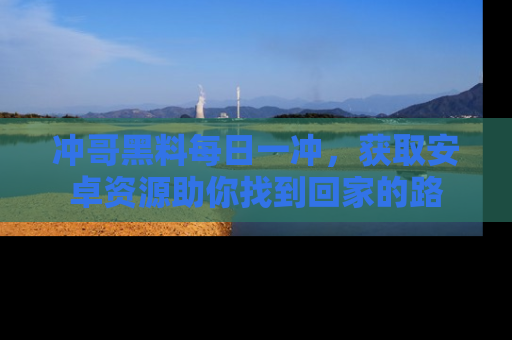 冲哥黑料每日一冲，获取安卓资源助你找到回家的路