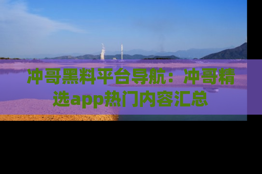 冲哥黑料平台导航：冲哥精选app热门内容汇总