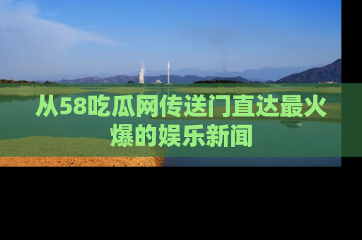 从58吃瓜网传送门直达最火爆的娱乐新闻