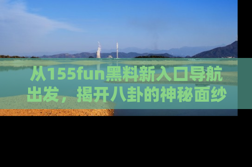 从155fun黑料新入口导航出发，揭开八卦的神秘面纱！
