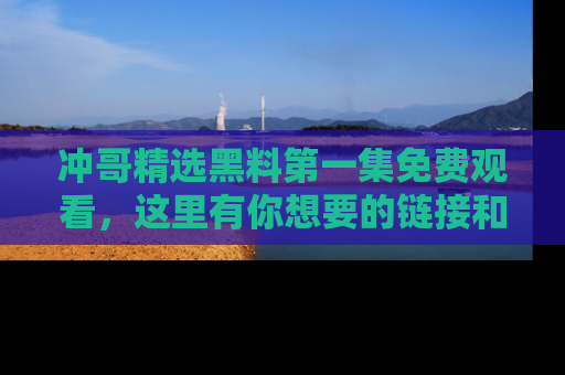 冲哥精选黑料第一集免费观看，这里有你想要的链接和内幕！