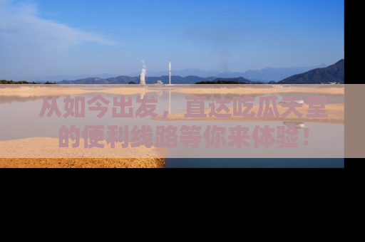 从如今出发，直达吃瓜天堂的便利线路等你来体验！
