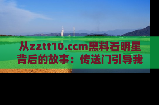 从zztt10.ccm黑料看明星背后的故事：传送门引导我们探索真相！