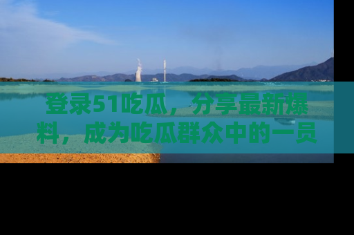 登录51吃瓜，分享最新爆料，成为吃瓜群众中的一员！
