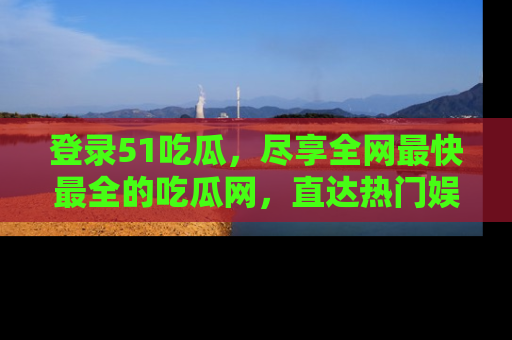 登录51吃瓜，尽享全网最快最全的吃瓜网，直达热门娱乐新闻！