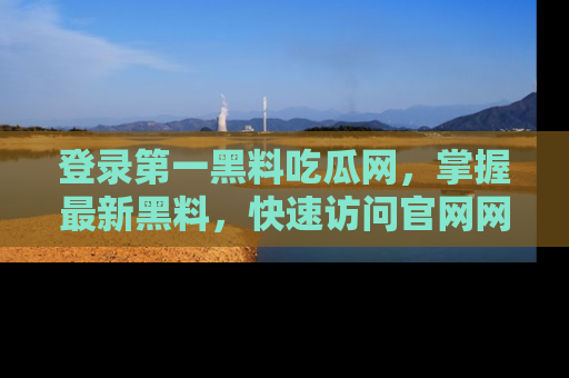 登录第一黑料吃瓜网，掌握最新黑料，快速访问官网网址体验。