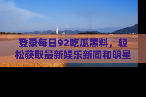登录每日92吃瓜黑料，轻松获取最新娱乐新闻和明星炒作背后的真相