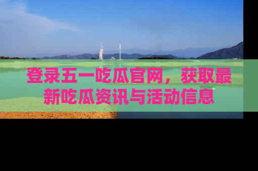 登录五一吃瓜官网，获取最新吃瓜资讯与活动信息
