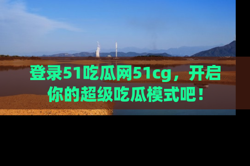 登录51吃瓜网51cg，开启你的超级吃瓜模式吧！