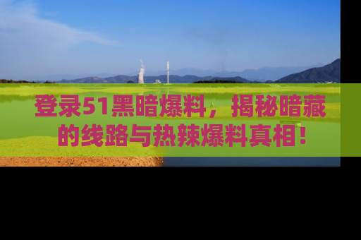 登录51黑暗爆料，揭秘暗藏的线路与热辣爆料真相！