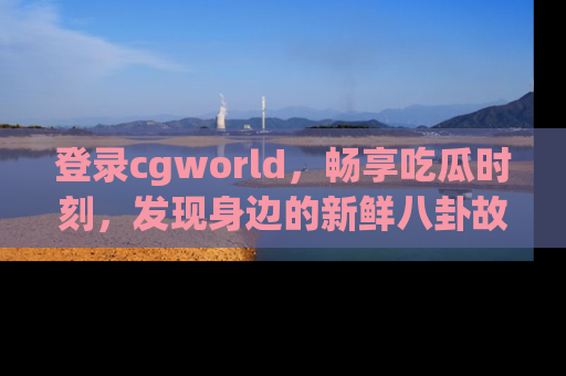登录cgworld，畅享吃瓜时刻，发现身边的新鲜八卦故事